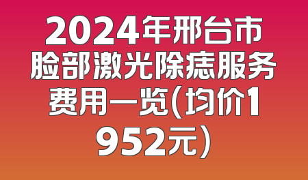2024年邢台市脸部激光除痣服务费用一览（均价1952元）