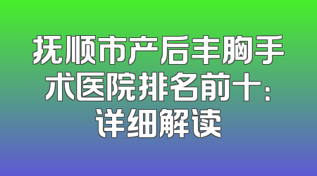 抚顺市产后丰胸手术医院排名前十：详细解读