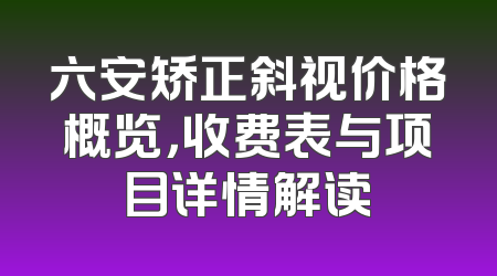 六安矫正斜视价格概览，收费表与项目详情解读