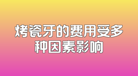 烤瓷牙的费用受多种因素影响