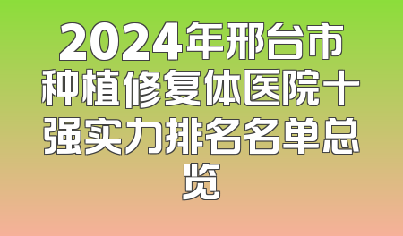 2024年邢台市种植修复体医院十强实力排名名单总览