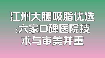 江州大腿吸脂优选：六家口碑医院技术与审美并重