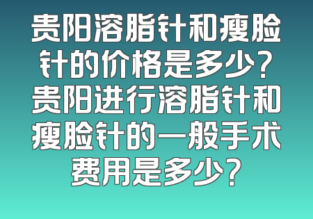 贵阳溶脂针和瘦脸针的价格是多少？贵阳进行溶脂针和瘦脸针的一般手术费用是多少？