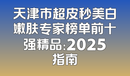 天津市超皮秒美白嫩肤专家榜单前十强精品：2025指南