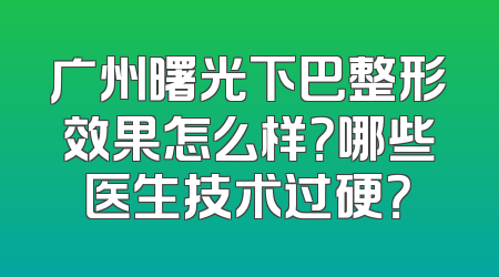 广州曙光下巴整形效果怎么样？哪些医生技术过硬？