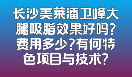长沙美莱潘卫峰大腿吸脂效果好吗？费用多少？有何特色项目与技术？