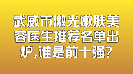 武威市激光嫩肤美容医生推荐名单出炉，谁是前十强？