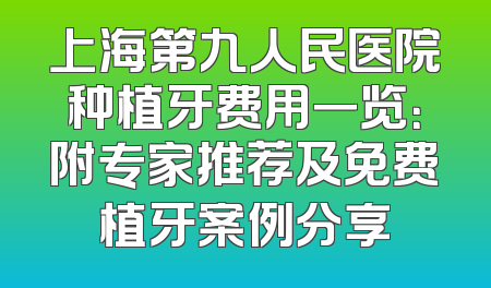 上海第九人民医院种植牙费用一览：附专家推荐及免费植牙案例分享
