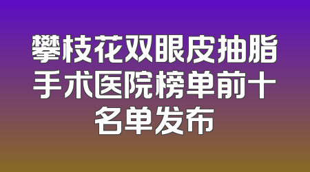 攀枝花双眼皮抽脂手术医院榜单前十名单发布