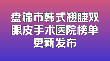 盘锦市韩式翘睫双眼皮手术医院榜单更新发布