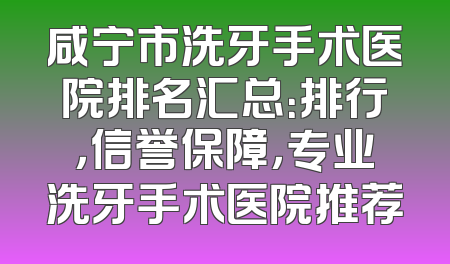咸宁市洗牙手术医院排名汇总：排行，信誉保障，专业洗牙手术医院推荐