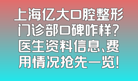 上海亿大口腔整形门诊部口碑咋样？医生资料信息、费用情况抢先一览！