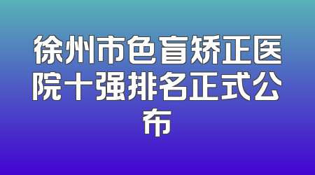徐州市色盲矫正医院十强排名正式公布