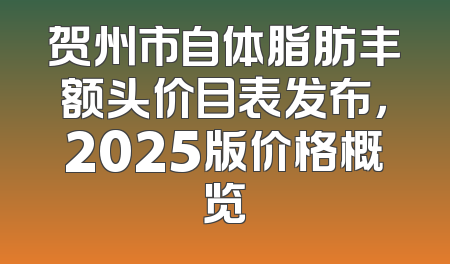 贺州市自体脂肪丰额头价目表发布，2025版价格概览
