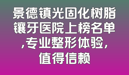 景德镇光固化树脂镶牙医院上榜名单，专业整形体验，值得信赖