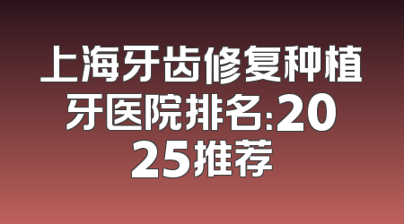 上海牙齿修复种植牙医院排名：2025推荐