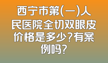 西宁市第（一）人民医院全切双眼皮价格是多少？有案例吗？