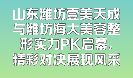 山东潍坊壹美天成与潍坊海大美容整形实力PK启幕，精彩对决展现风采