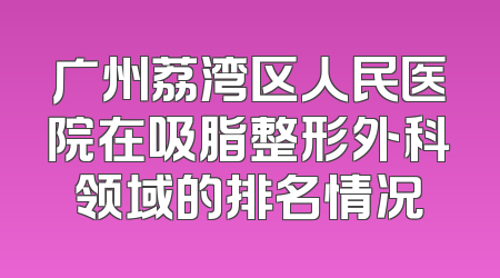 广州荔湾区人民医院在吸脂整形外科领域的排名情况