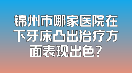 锦州市哪家医院在下牙床凸出治疗方面表现出色？