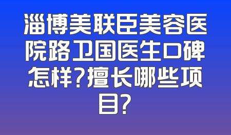 淄博美联臣美容医院路卫国医生口碑怎样？擅长哪些项目？