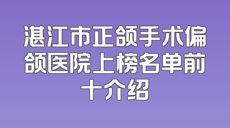 湛江市正颌手术偏颌医院上榜名单前十介绍