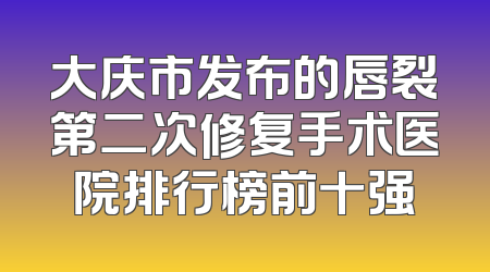 大庆市发布的唇裂第二次修复手术医院排行榜前十强