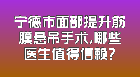 宁德市面部提升筋膜悬吊手术，哪些医生值得信赖？