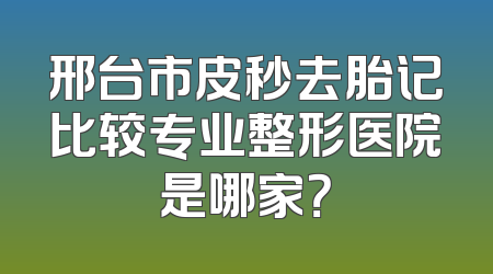邢台市皮秒去胎记比较专业整形医院是哪家？
