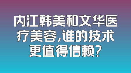 内江韩美和文华医疗美容，谁的技术更值得信赖？