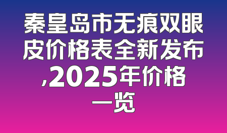 秦皇岛市无痕双眼皮价格表全新发布，2025年价格一览