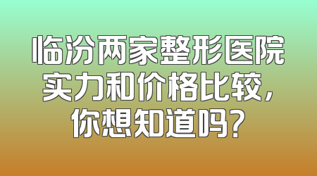 临汾两家整形医院实力和价格比较，你想知道吗？