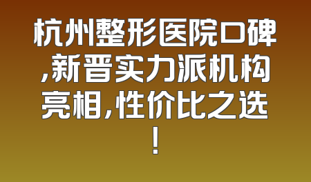 杭州整形医院口碑，新晋实力派机构亮相，性价比之选！