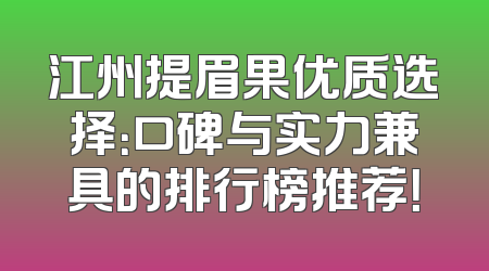 江州提眉果优质选择：口碑与实力兼具的排行榜推荐！