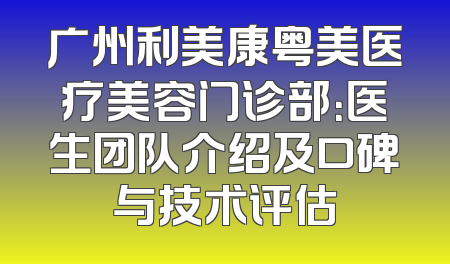 广州利美康粤美医疗美容门诊部：医生团队介绍及口碑与技术评估