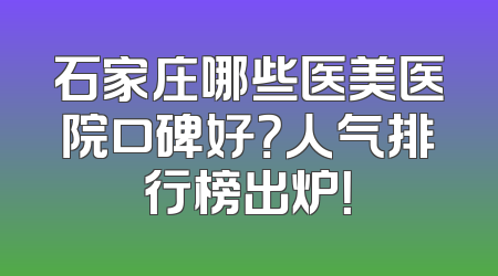 石家庄哪些医美医院口碑好？人气排行榜出炉！