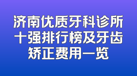 济南优质牙科诊所十强排行榜及牙齿矫正费用一览