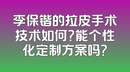 李保锴的拉皮手术技术如何？能个性化定制方案吗？