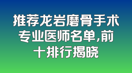 推荐龙岩磨骨手术专业医师名单，前十排行揭晓