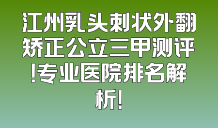 江州乳头刺状外翻矫正公立三甲测评！专业医院排名解析！