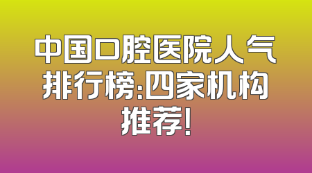 中国口腔医院人气排行榜：四家机构推荐！