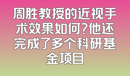 周胜教授的近视手术效果如何？他还完成了多个科研基金项目