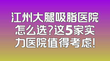 江州大腿吸脂医院怎么选？这5家实力医院值得考虑！
