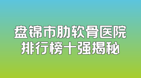 盘锦市肋软骨医院排行榜十强揭秘