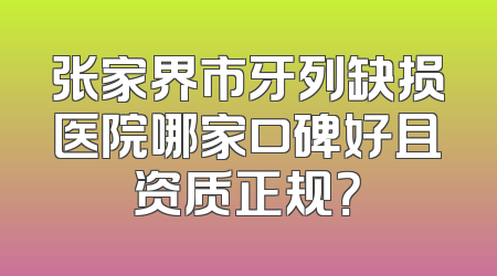张家界市牙列缺损医院哪家口碑好且资质正规？