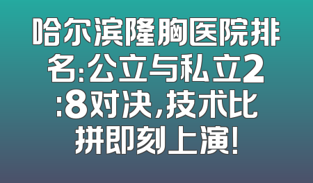 哈尔滨隆胸医院排名：公立与私立2:8对决，技术比拼即刻上演！