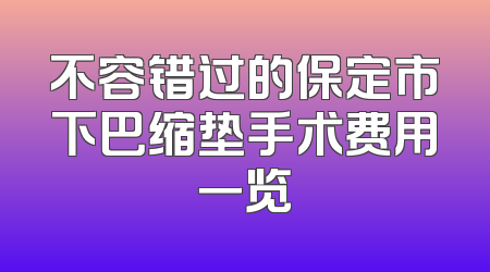 不容错过的保定市下巴缩垫手术费用一览