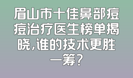 眉山市十佳鼻部痘痘治疗医生榜单揭晓，谁的技术更胜一筹？
