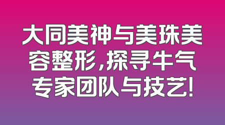 大同美神与美珠美容整形，探寻牛气专家团队与技艺！