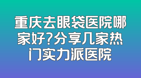 重庆去眼袋医院哪家好？分享几家热门实力派医院